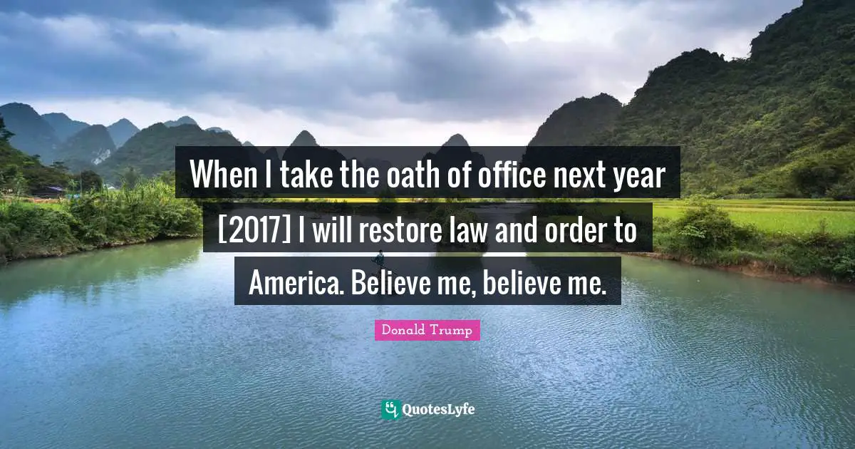 When I take the oath of office next year [2017] I will restore law and order to America. Believe me, believe me.