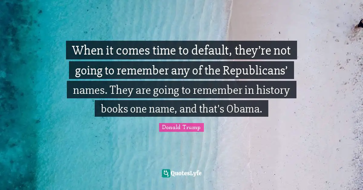 When it comes time to default, they’re not going to remember any of the Republicans’ names. They are going to remember in history books one name, and that's Obama.