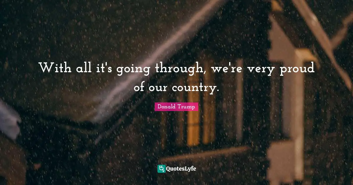 With all it's going through, we're very proud of our country.