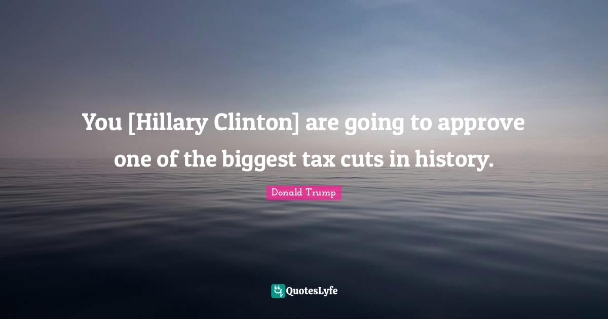 You [Hillary Clinton] are going to approve one of the biggest tax cuts in history.