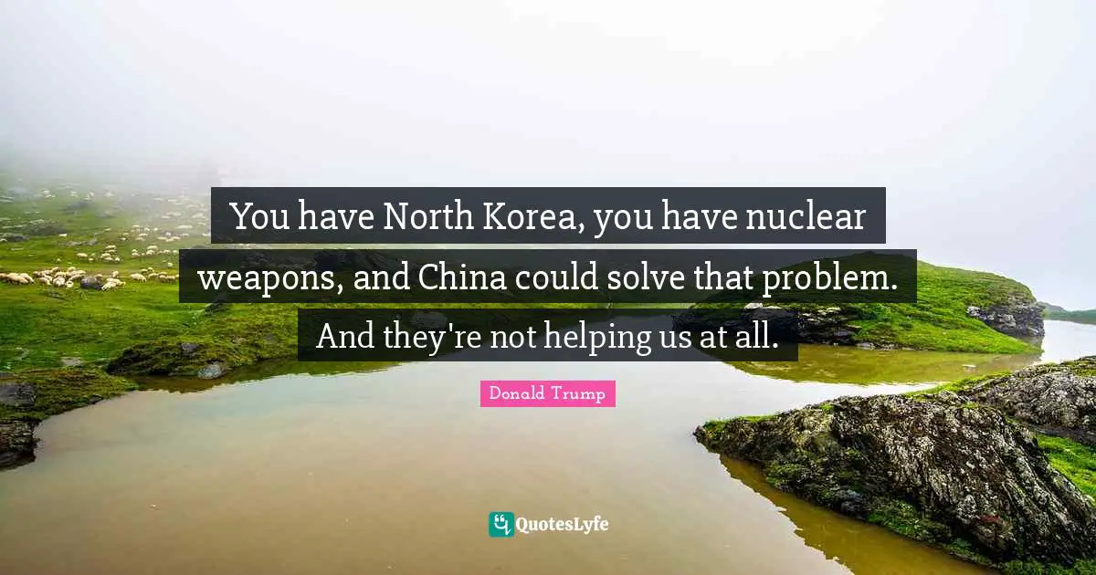 You have North Korea, you have nuclear weapons, and China could solve that problem. And they're not helping us at all.