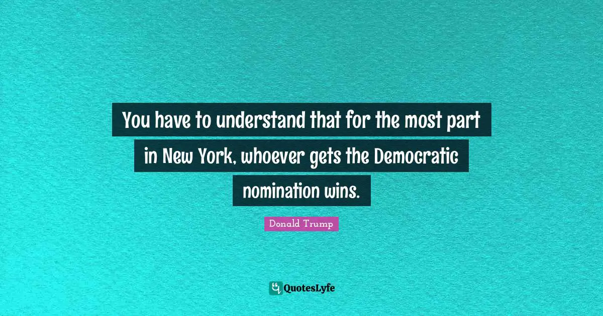 Nominations Quotes: "You have to understand that for the most part in New York, whoever gets the Democratic nomination wins."