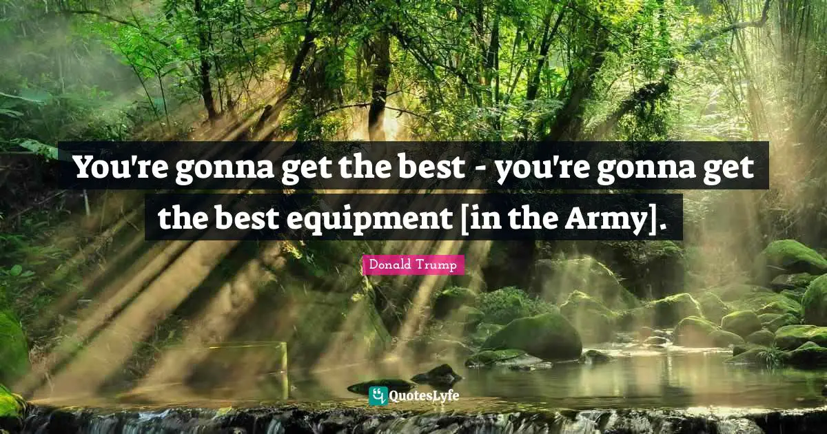 You're gonna get the best - you're gonna get the best equipment [in the Army].