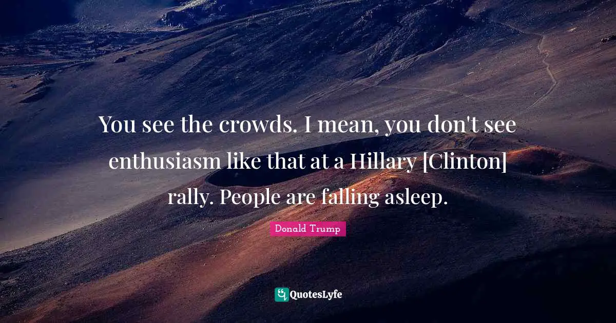 You see the crowds. I mean, you don't see enthusiasm like that at a Hillary [Clinton] rally. People are falling asleep.