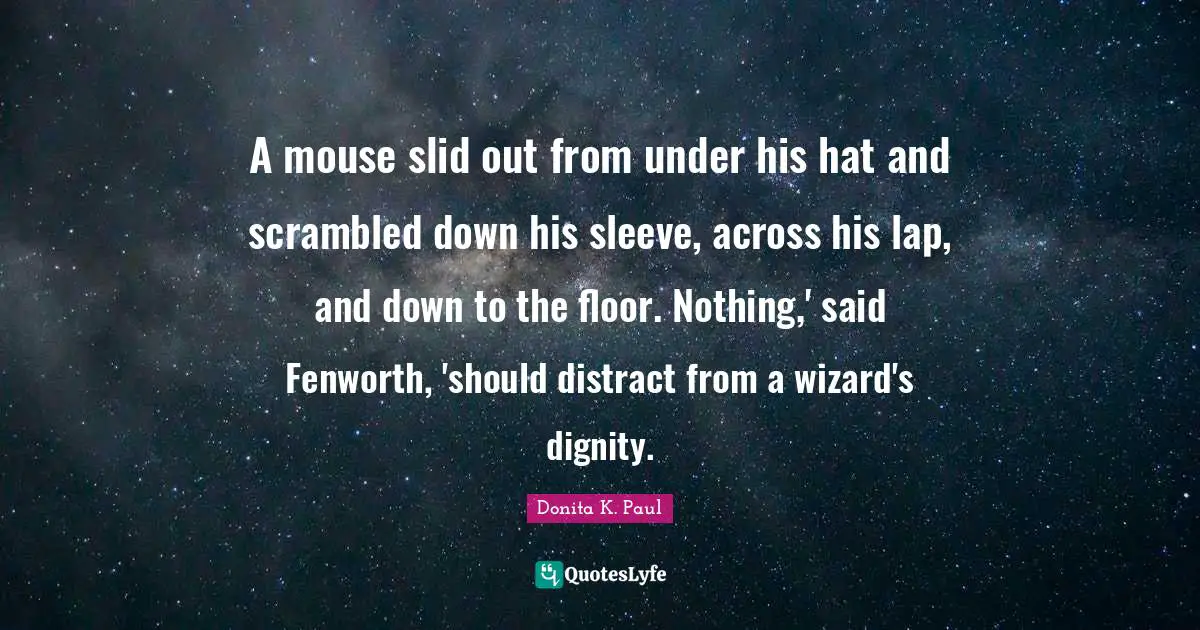 A mouse slid out from under his hat and scrambled down his sleeve, across his lap, and down to the floor. Nothing,' said Fenworth, 'should distract from a wizard's dignity.