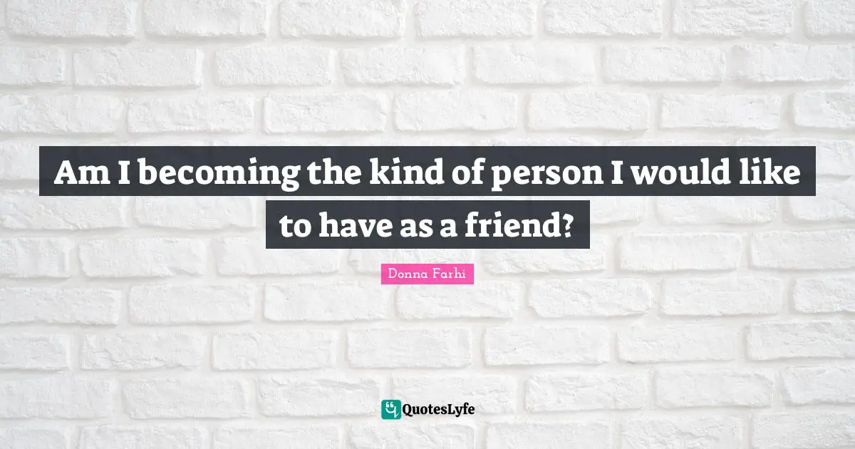 Donna Farhi Quotes: "Am I becoming the kind of person I would like to have as a friend?"