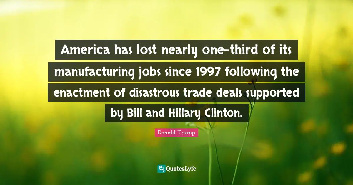 America has lost nearly one-third of its manufacturing jobs since 1997 following the enactment of disastrous trade deals supported by Bill and Hillary Clinton.
