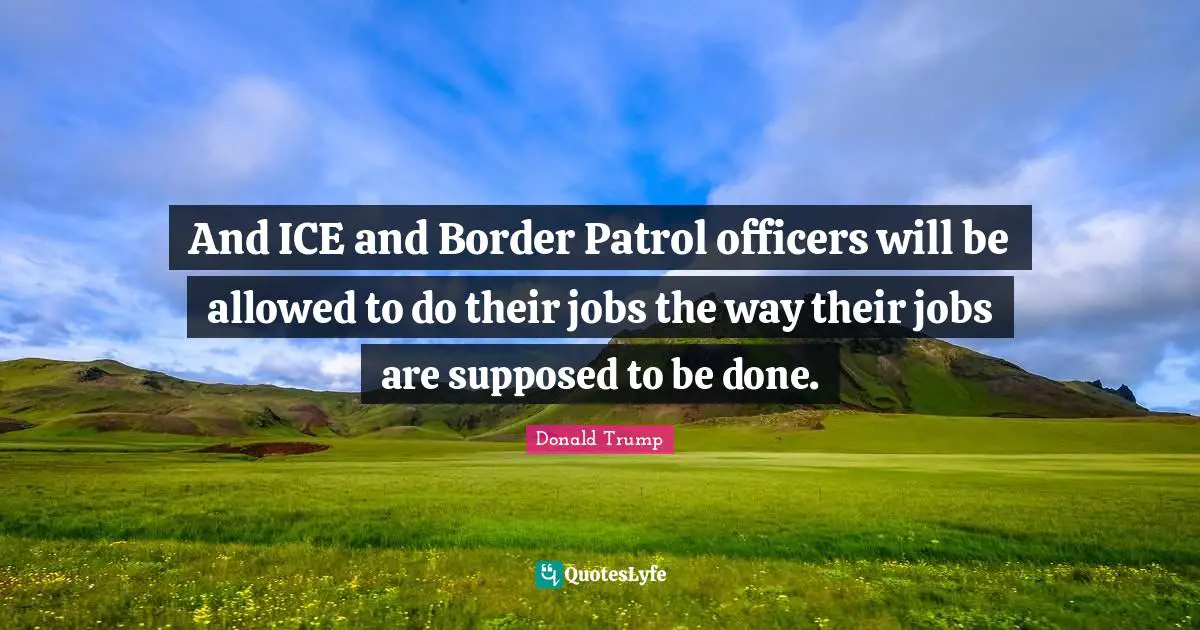 And ICE and Border Patrol officers will be allowed to do their jobs the way their jobs are supposed to be done.