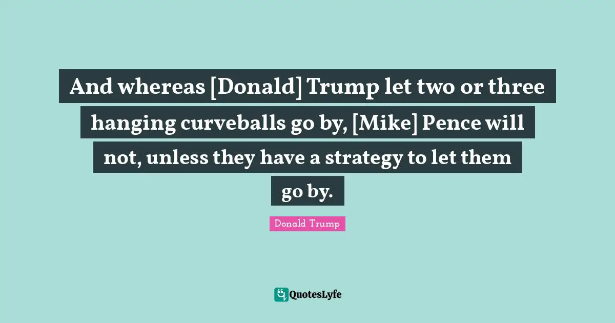 And whereas [Donald] Trump let two or three hanging curveballs go by, [Mike] Pence will not, unless they have a strategy to let them go by.