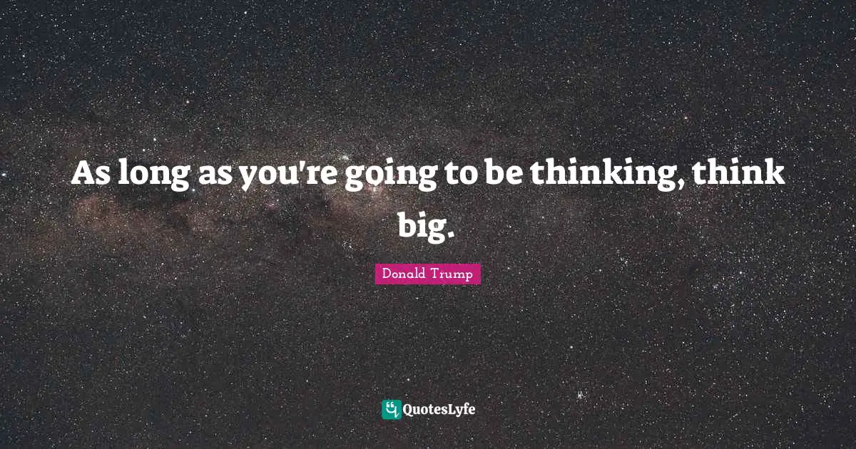 As long as you're going to be thinking, think big.