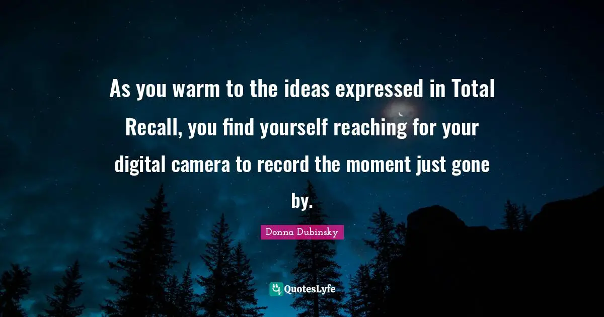 As you warm to the ideas expressed in Total Recall, you find yourself reaching for your digital camera to record the moment just gone by.