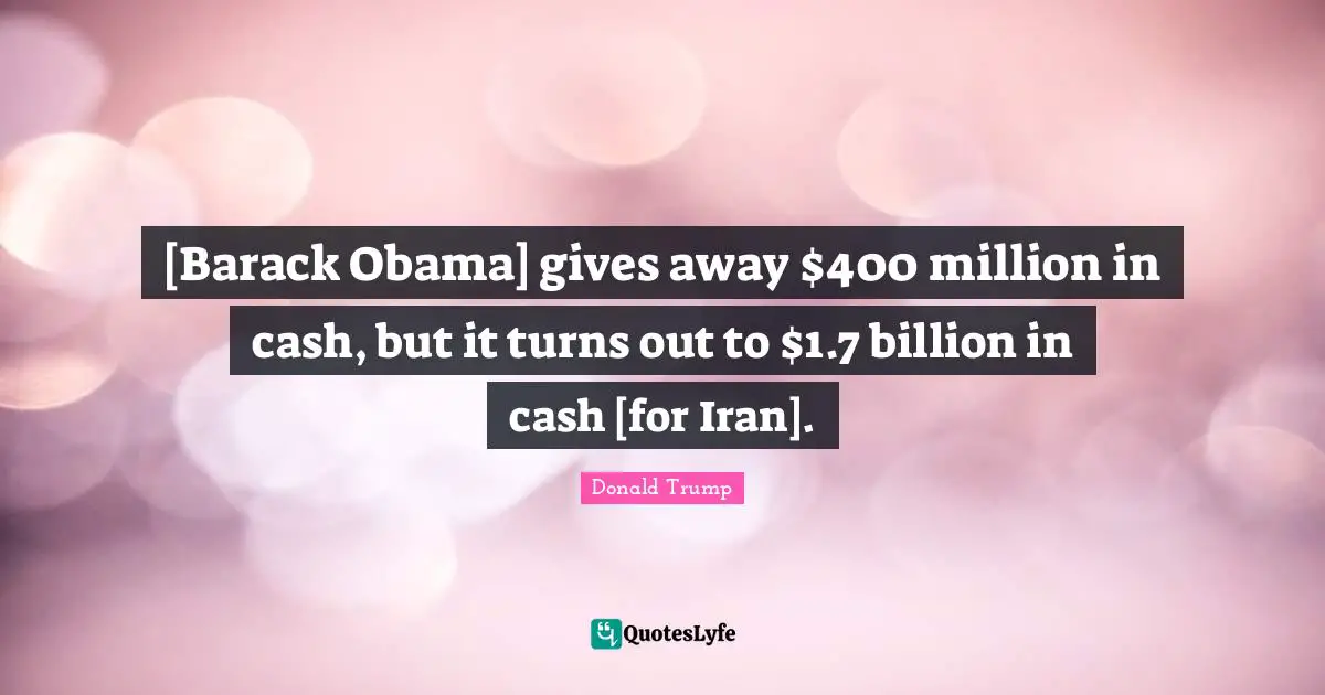 [Barack Obama] gives away $400 million in cash, but it turns out to $1.7 billion in cash [for Iran].