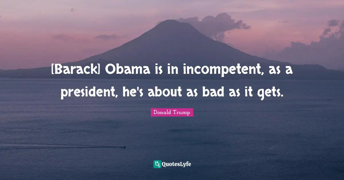 [Barack] Obama is in incompetent, as a president, he's about as bad as it gets.