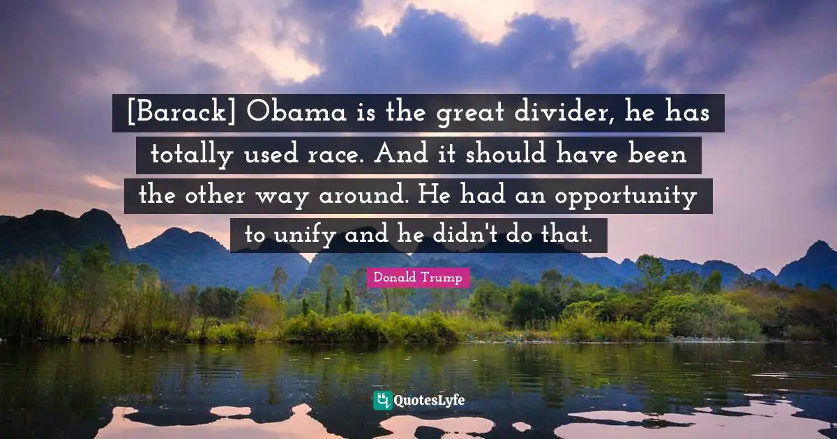 [Barack] Obama is the great divider, he has totally used race. And it should have been the other way around. He had an opportunity to unify and he didn't do that.