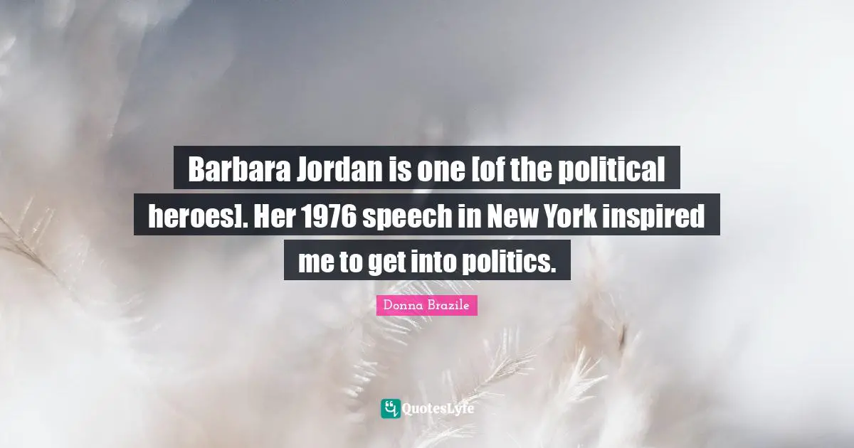 Barbara Jordan is one [of the political heroes]. Her 1976 speech in New York inspired me to get into politics.