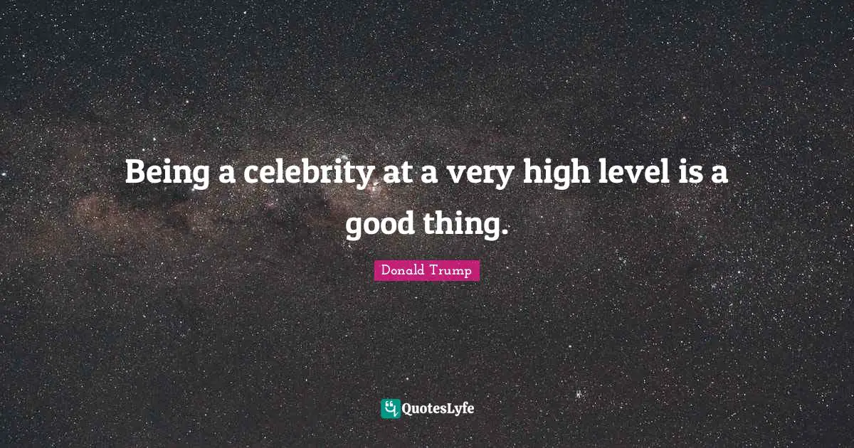 Being a celebrity at a very high level is a good thing.