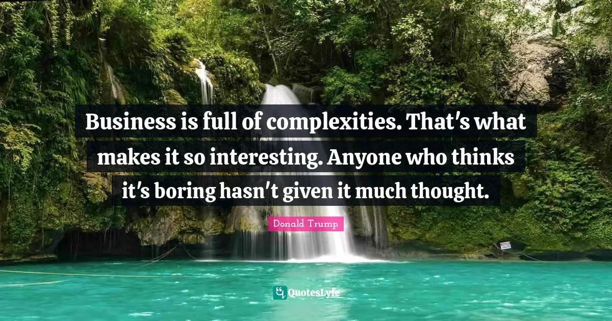 Business is full of complexities. That's what makes it so interesting. Anyone who thinks it's boring hasn't given it much thought.