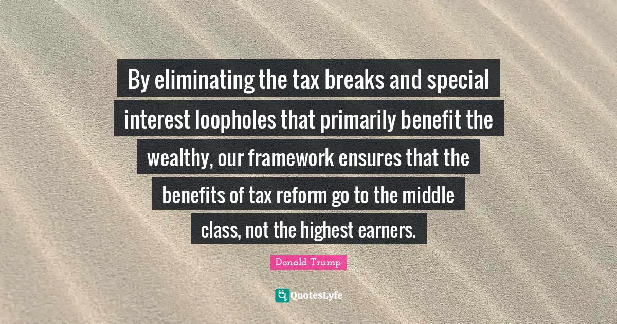 By eliminating the tax breaks and special interest loopholes that primarily benefit the wealthy, our framework ensures that the benefits of tax reform go to the middle class, not the highest earners.