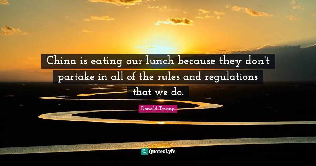 China is eating our lunch because they don't partake in all of the rules and regulations that we do.