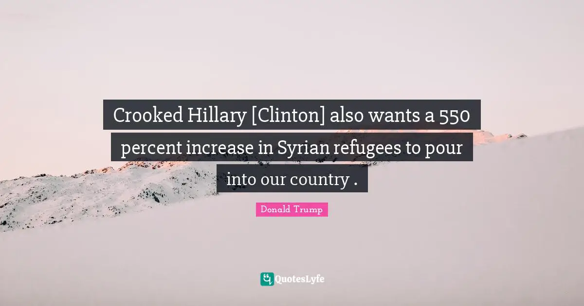 Crooked Hillary [Clinton] also wants a 550 percent increase in Syrian refugees to pour into our country .