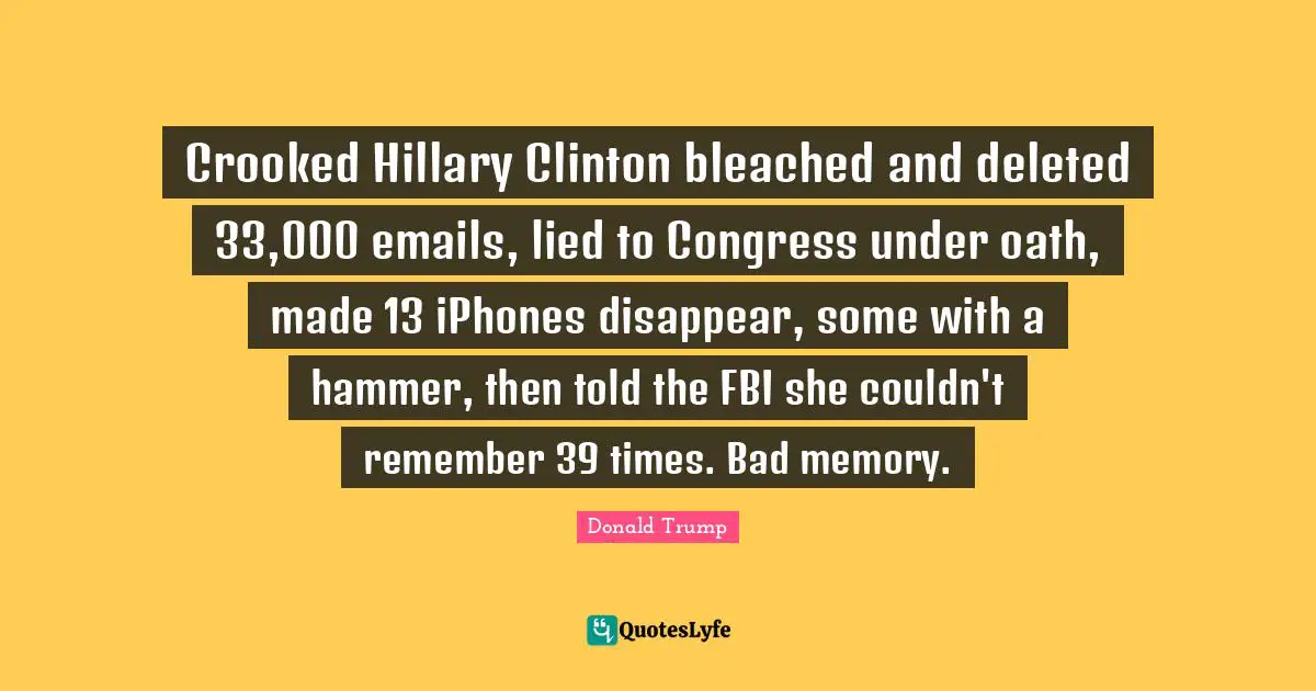 Crooked Hillary Clinton bleached and deleted 33,000 emails, lied to Congress under oath, made 13 iPhones disappear, some with a hammer, then told the FBI she couldn't remember 39 times. Bad memory.