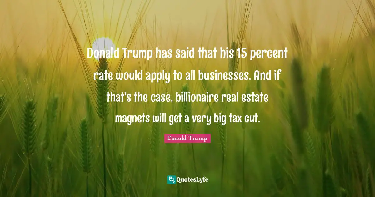 Donald Trump has said that his 15 percent rate would apply to all businesses. And if that's the case, billionaire real estate magnets will get a very big tax cut.