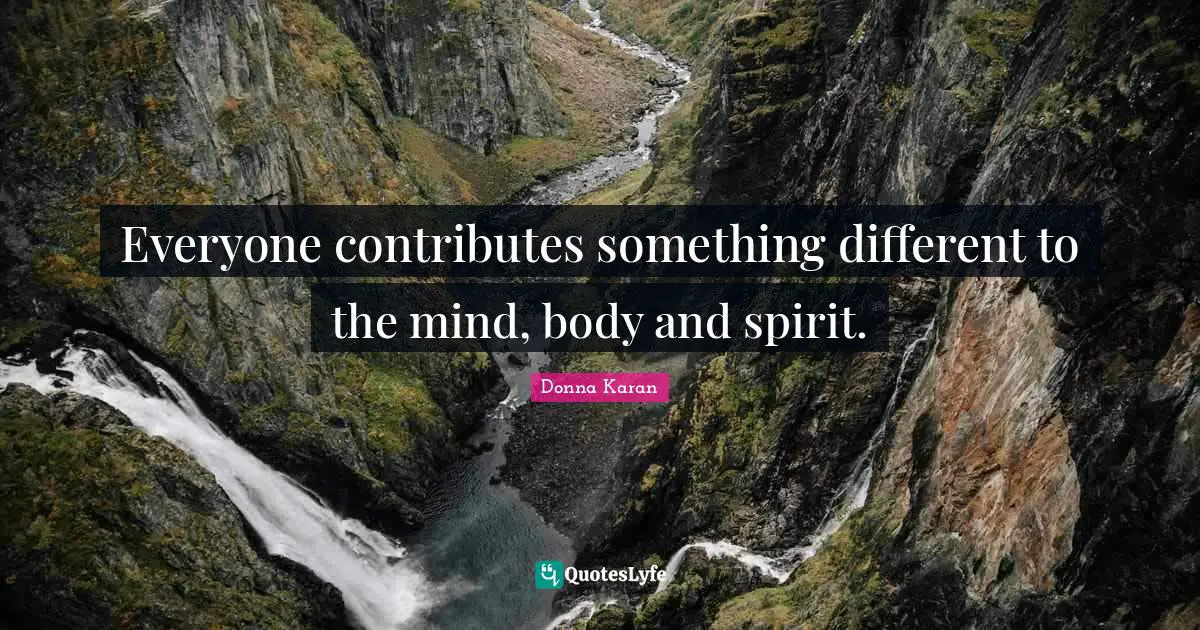 Everyone contributes something different to the mind, body and spirit.
