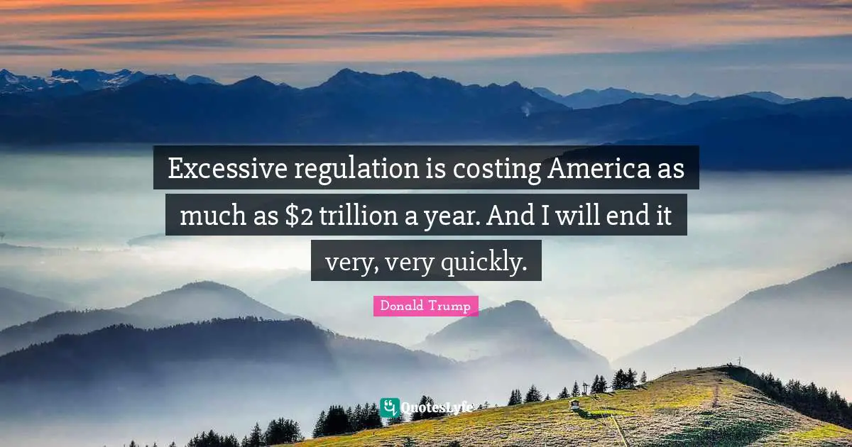 Regulation Quotes: "Excessive regulation is costing America as much as $2 trillion a year. And I will end it very, very quickly."