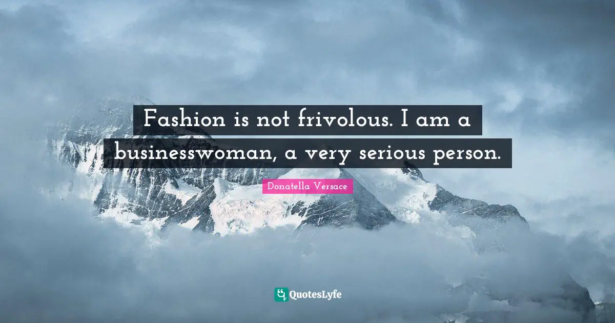 Fashion is not frivolous. I am a businesswoman, a very serious person.