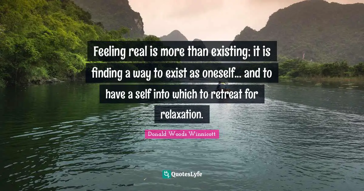 Feelings Quotes: "Feeling real is more than existing; it is finding a way to exist as oneself... and to have a self into which to retreat for relaxation."