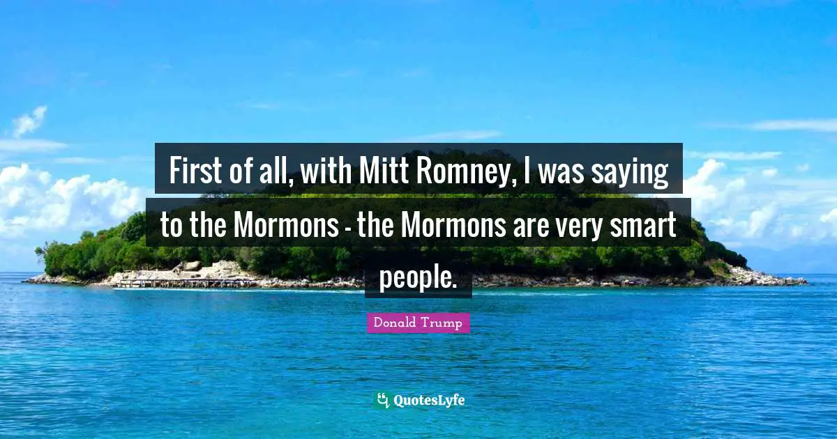 Very Smart Quotes: "First of all, with Mitt Romney, I was saying to the Mormons - the Mormons are very smart people."