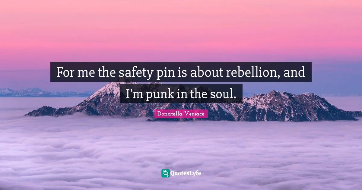 For me the safety pin is about rebellion, and I'm punk in the soul.