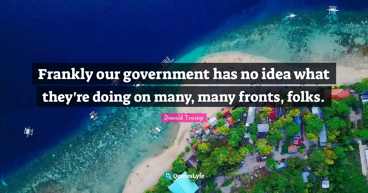 Frankly our government has no idea what they're doing on many, many fronts, folks.