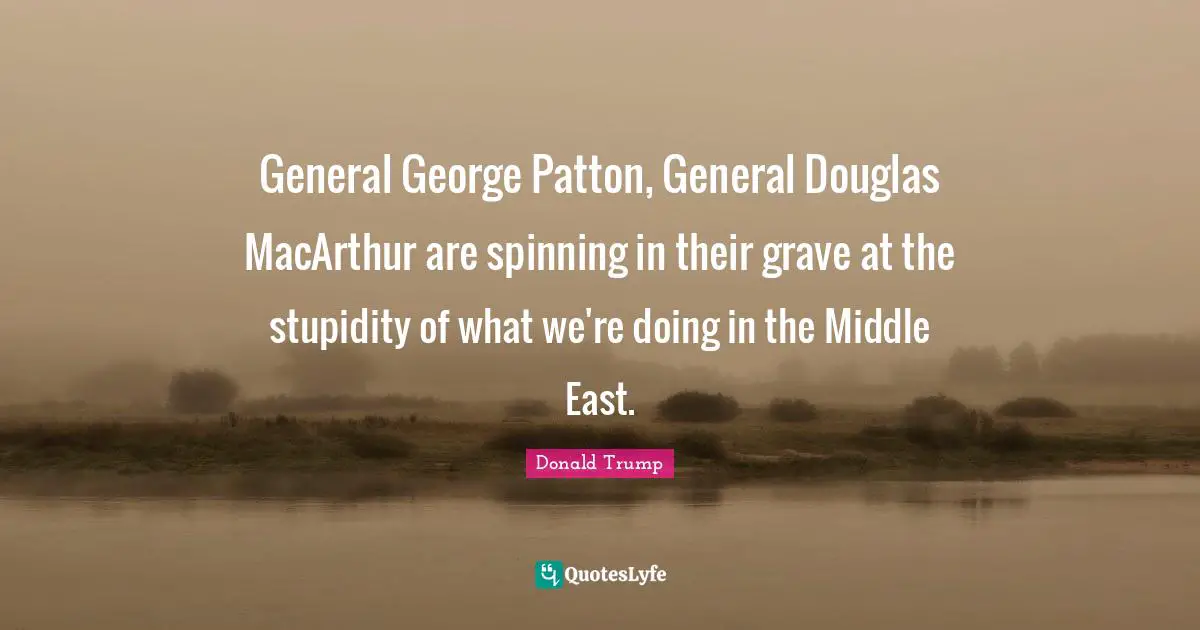 Macarthur Quotes: "General George Patton, General Douglas MacArthur are spinning in their grave at the stupidity of what we're doing in the Middle East."