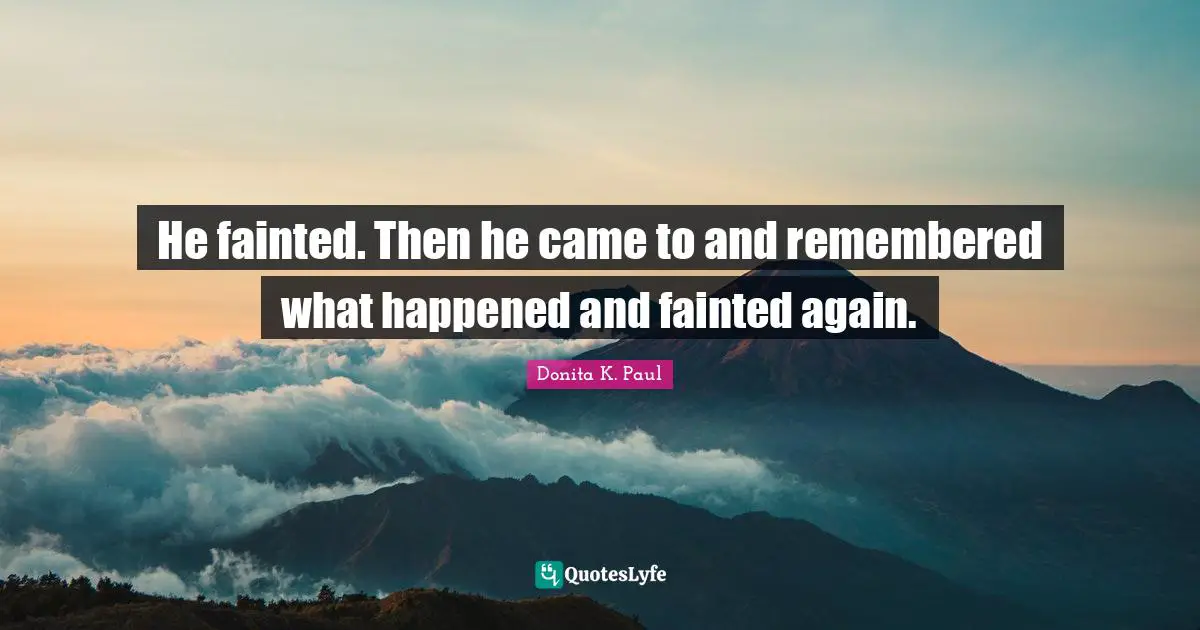 He fainted. Then he came to and remembered what happened and fainted again.