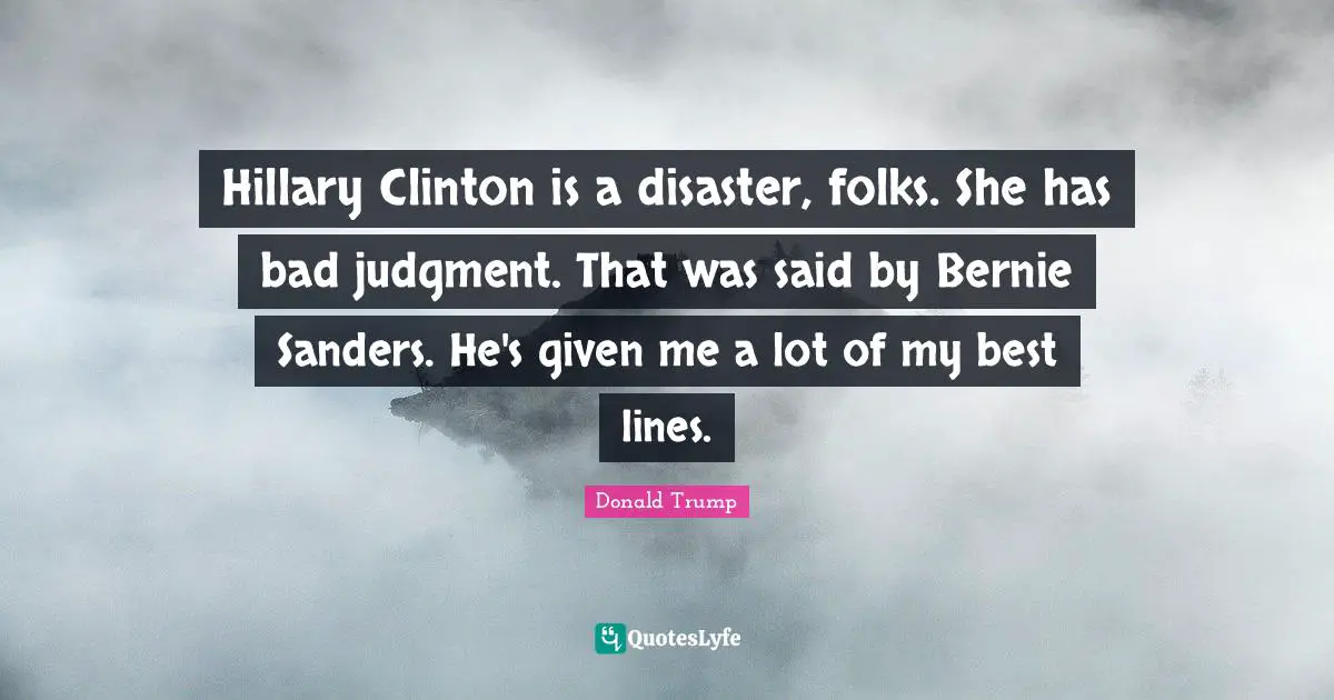 Hillary Clinton is a disaster, folks. She has bad judgment. That was said by Bernie Sanders. He's given me a lot of my best lines.