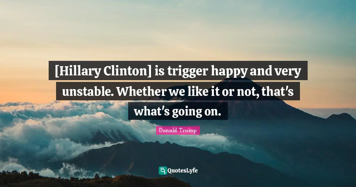 Triggers Quotes: "[Hillary Clinton] is trigger happy and very unstable. Whether we like it or not, that's what's going on."