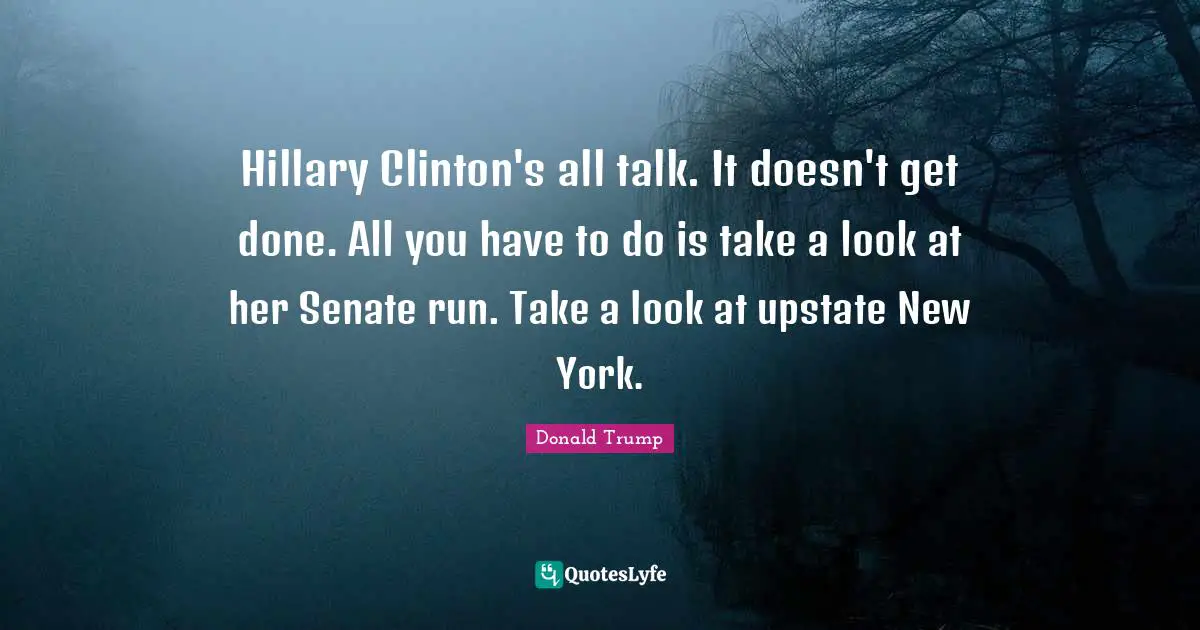 Hillary Clinton's all talk. It doesn't get done. All you have to do is take a look at her Senate run. Take a look at upstate New York.