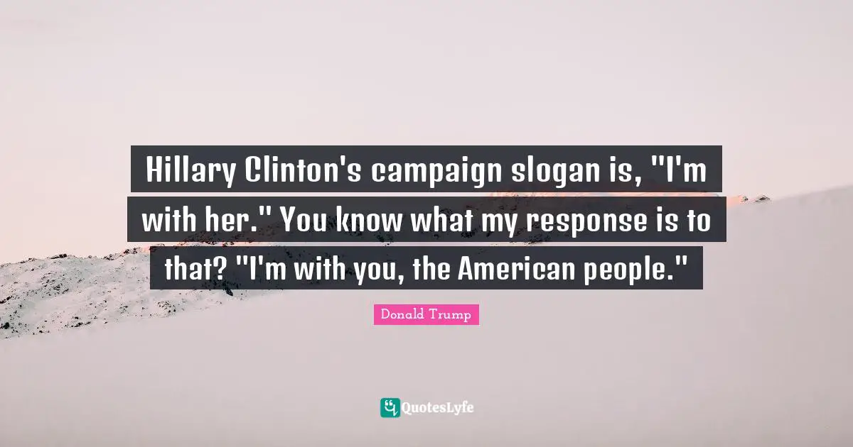 Hillary Clinton's campaign slogan is, "I'm with her." You know what my response is to that? "I'm with you, the American people."