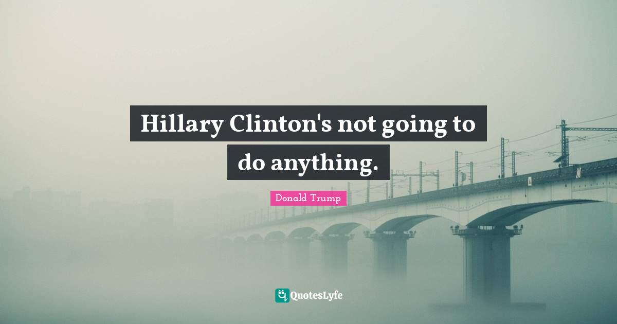Hillary Clinton's not going to do anything.