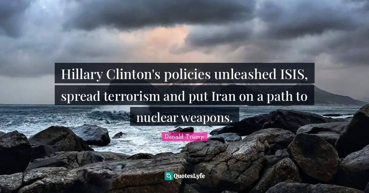 Hillary Clinton's policies unleashed ISIS, spread terrorism and put Iran on a path to nuclear weapons.
