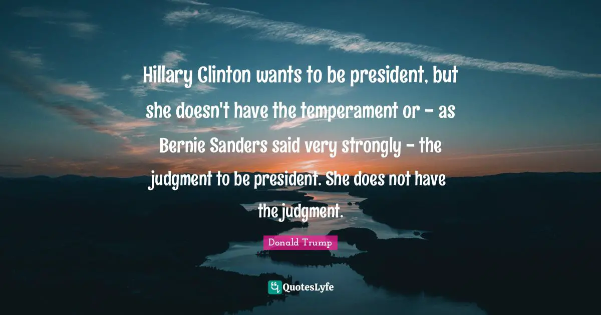 Hillary Clinton wants to be president, but she doesn't have the temperament or - as Bernie Sanders said very strongly - the judgment to be president. She does not have the judgment.