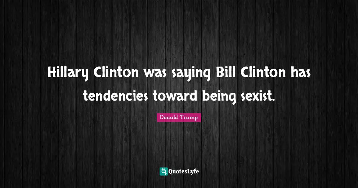 Hillary Clinton was saying Bill Clinton has tendencies toward being sexist.