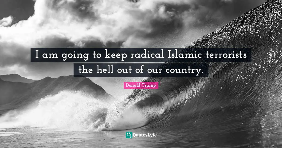 I am going to keep radical Islamic terrorists the hell out of our country.