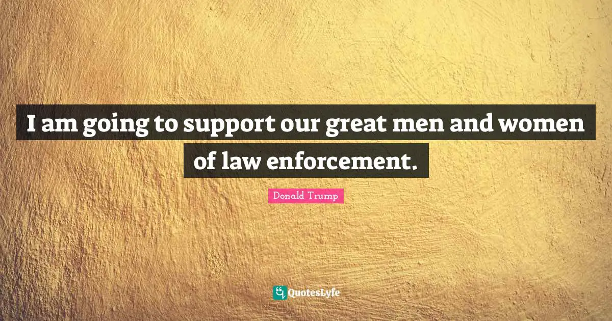 I am going to support our great men and women of law enforcement.