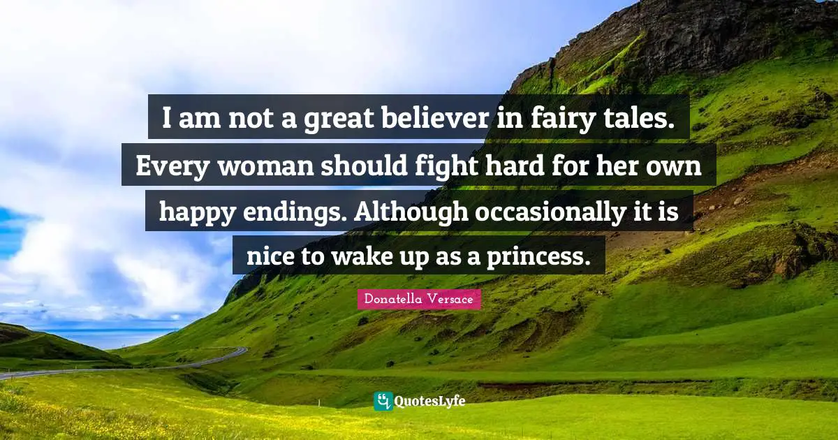 Endings Quotes: "I am not a great believer in fairy tales. Every woman should fight hard for her own happy endings. Although occasionally it is nice to wake up as a princess."