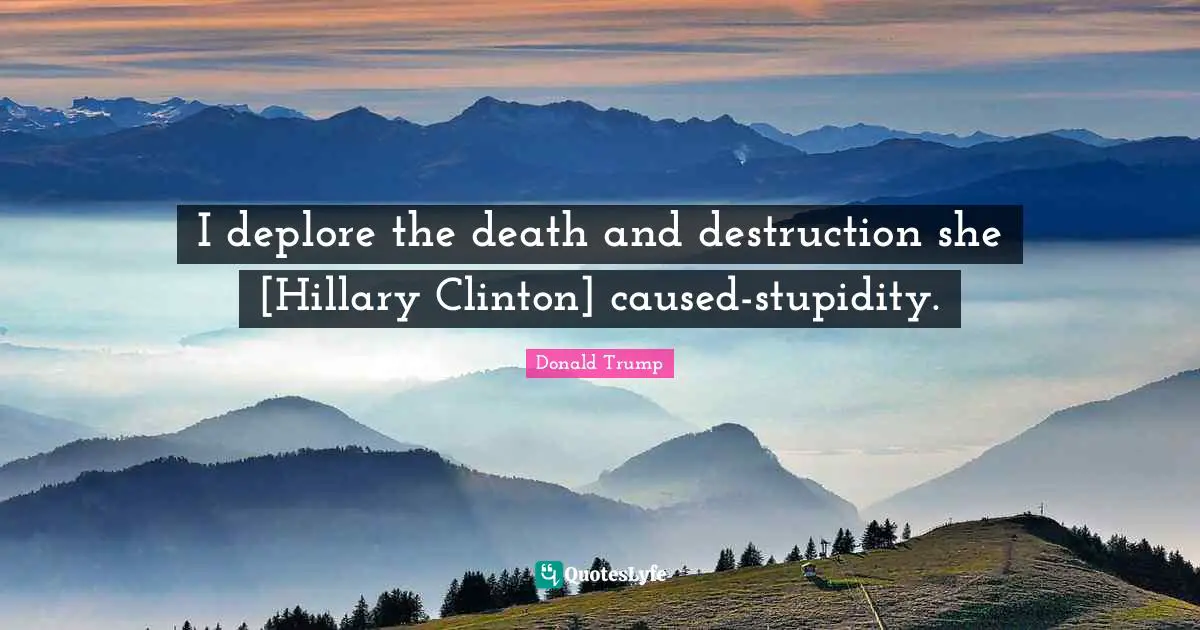 I deplore the death and destruction she [Hillary Clinton] caused-stupidity.