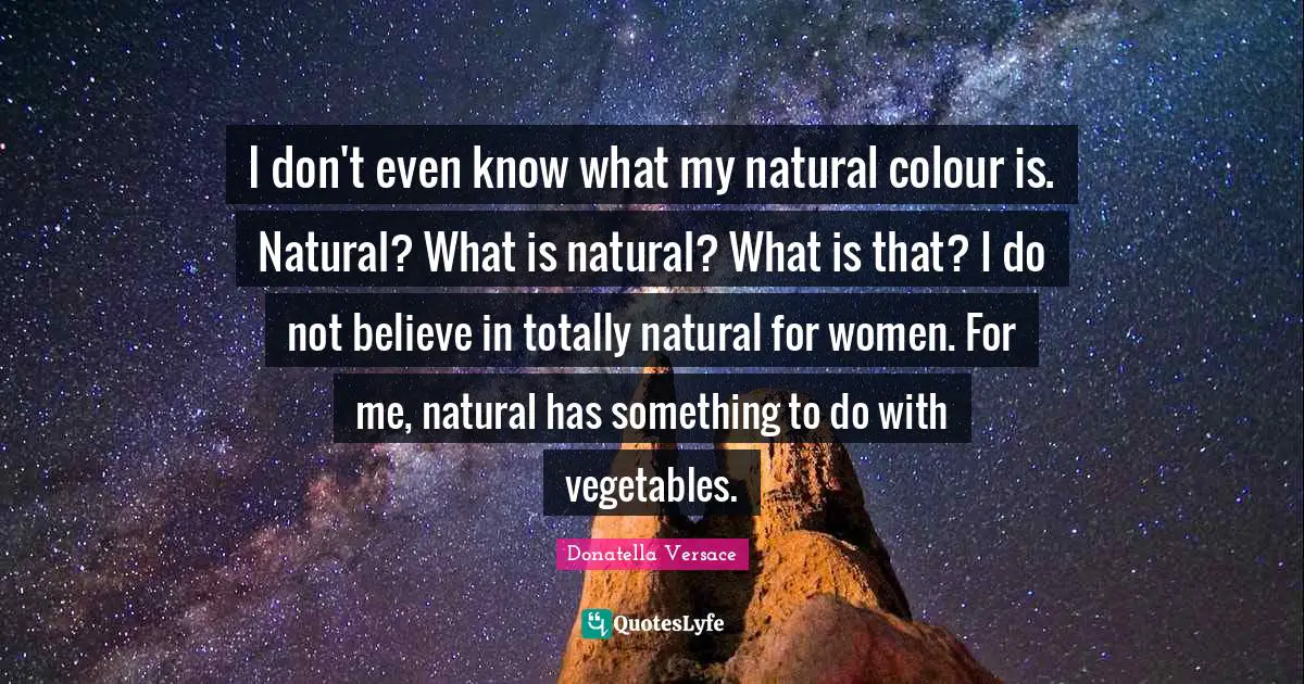 I don't even know what my natural colour is. Natural? What is natural? What is that? I do not believe in totally natural for women. For me, natural has something to do with vegetables.