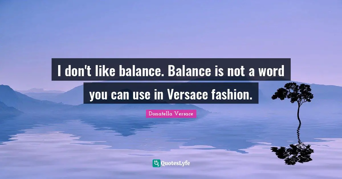 I don't like balance. Balance is not a word you can use in Versace fashion.