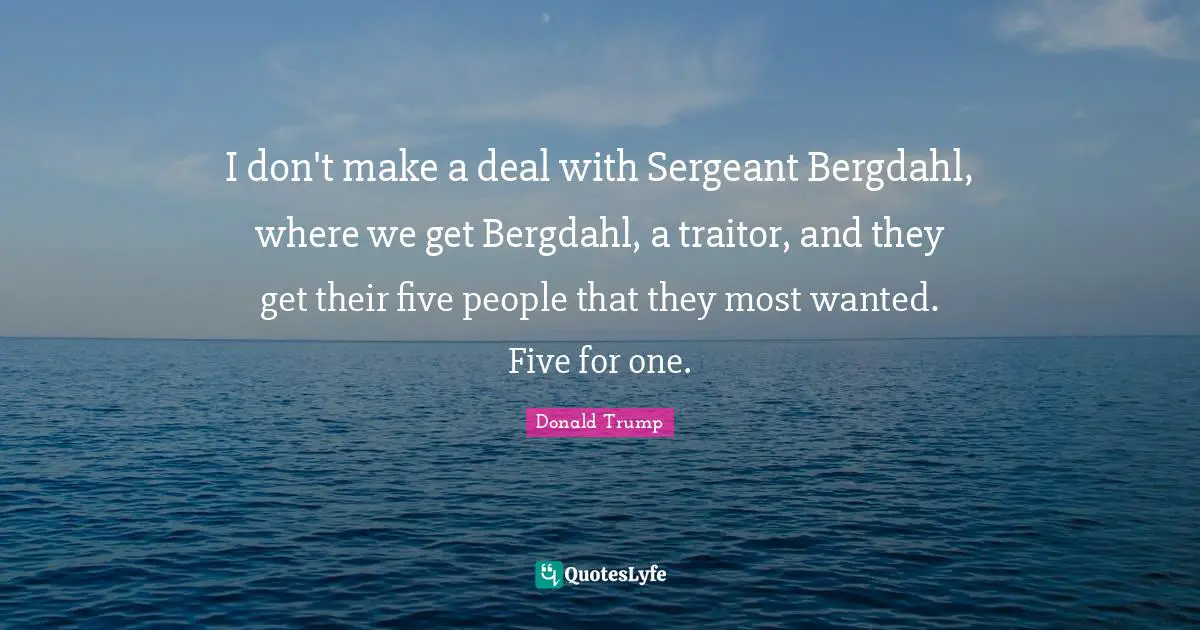 Most Wanted Quotes: "I don't make a deal with Sergeant Bergdahl, where we get Bergdahl, a traitor, and they get their five people that they most wanted. Five for one."